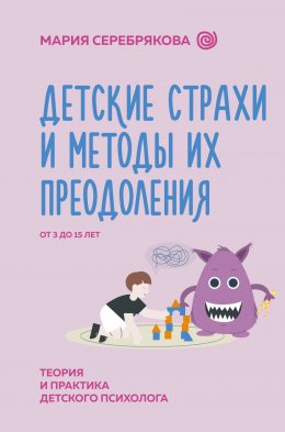 Детские страхи и методы их преодоления. От 3 до 15 лет. Теория и практика детского психолога