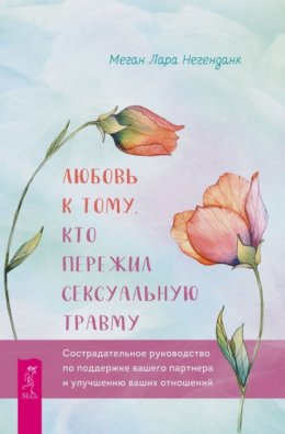 Любовь к тому, кто пережил сексуальную травму. Сострадательное руководство по поддержке вашего партнера и улучшению ваших отношений