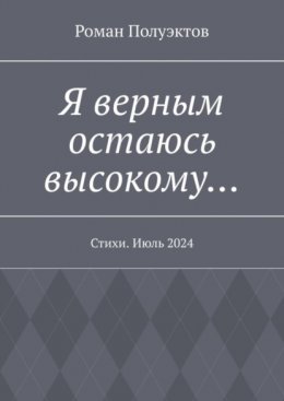 Я верным остаюсь высокому… Стихи. Июль 2024