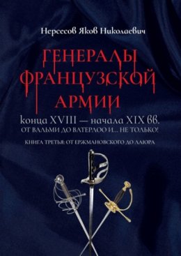 Генералы французской армии конца XVIII – начала XIX вв.: от Вальми до Ватерлоо и… не только! Книга третья: от Ержмановского до Лаюра