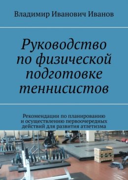 Руководство по физической подготовке теннисистов. Рекомендации по планированию и осуществлению первоочередных действий для развития атлетизма