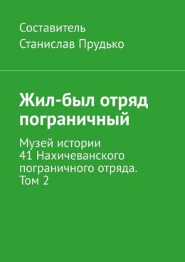 Жил-был отряд пограничный. Музей истории 41 Нахичеванского пограничного отряда. Том 2