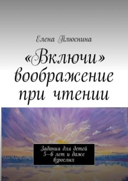 «Включи» воображение при чтении. Задания для детей 5—6 лет и даже взрослых