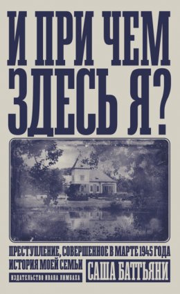 И при чем здесь я? Преступление, совершенное в марте 1945 года. История моей семьи