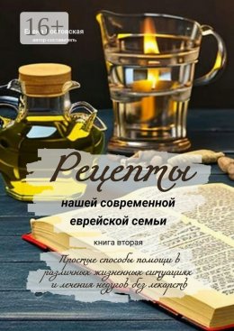 Рецепты нашей современной еврейской семьи. Книга вторая. Простые способы помощи в различных жизненных ситуациях и лечения недугов без лекарств