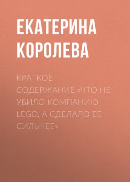 Краткое содержание «Что не убило компанию Lego, а сделало ее сильнее»