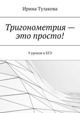 Тригонометрия – это просто! 9 уроков к ЕГЭ