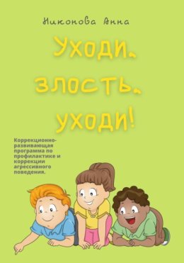 Уходи, злость, уходи! Коррекционно-развивающая программа по профилактике и коррекции агрессивного поведения