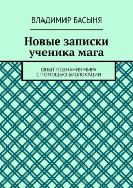 Новые записки ученика мага. Опыт познания мира с помощью биолокации