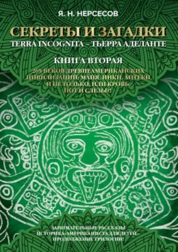 «Секреты и Загадки» Terra Incognita – Тьерра Аделанте. 265 веков древнеамериканских цивилизаций: майя, инки, ацтеки и не только, или Кровь, Пот и Слезы!?