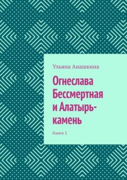 Огнеслава Бессмертная и Алатырь-камень. Книга 1