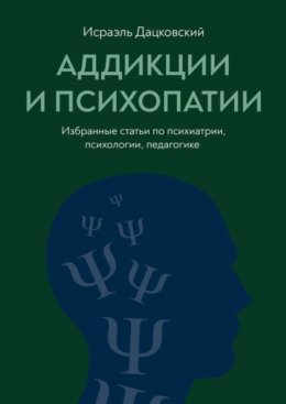 Аддикции и психопатии. Избранные статьи по психиатрии, психологии, педагогике