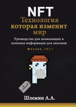 NFT. Технология, которая изменит мир. Руководство для начинающих и полезная информация для знатоков