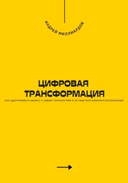 Цифровая трансформация. Как адаптировать бизнес к новым технологиям и оставаться конкурентоспособным