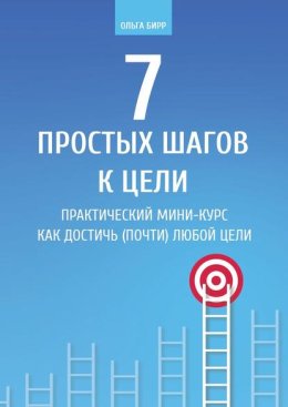 7 простых шагов к цели. Практический мини-курс «Как достичь (почти) любой цели»