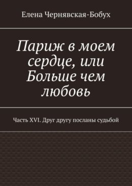 Париж в моем сердце, или Больше чем любовь. Часть XVI. Друг другу посланы судьбой
