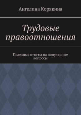 Трудовые правоотношения. Полезные ответы на популярные вопросы