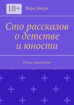 Сто рассказов о детстве и юности. Роман-взросление