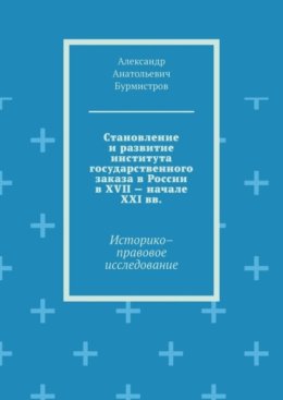 Становление и развитие института государственного заказа в России в XVII – начале XXI вв. Историко–правовое исследование