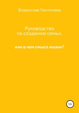 Руководство по созданию семьи, или В чем смысл жизни?