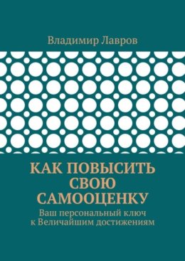 Как повысить свою самооценку. Ваш персональный ключ к Величайшим достижениям