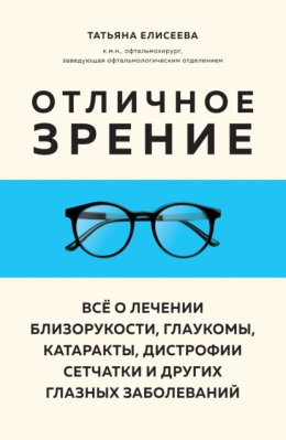 Отличное зрение. Всё о лечении близорукости, глаукомы, катаракты, дистрофии сетчатки и других глазных заболеваний