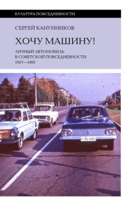 Хочу машину! Личный автомобиль в советской повседневности (1917–1991)