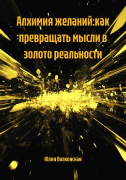 АЛХИМИЯ ЖЕЛАНИЙ:КАК ПРЕВРАЩАТЬ МЫСЛИ В ЗОЛОТО РЕАЛЬНОСТИ