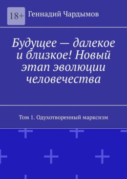 Будущее – далекое и близкое! Новый этап эволюции человечества. Том 1. Одухотворенный марксизм