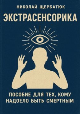 ЭКСТРАСЕНСОРИКА: ПОСОБИЕ ДЛЯ ТЕХ, КОМУ НАДОЕЛО БЫТЬ СМЕРТНЫМ