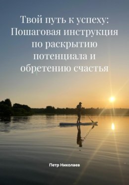 Твой путь к успеху: Пошаговая инструкция по раскрытию потенциала и обретению счастья