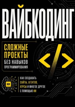 Обложка книги «Вайбкодинг: сложные проекты без навыков программирования. Как создавать сайты, агентов, курсы и многое другое с помощью ИИ»