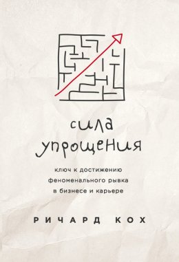 Сила упрощения. Ключ к достижению феноменального рывка в бизнесе и карьере