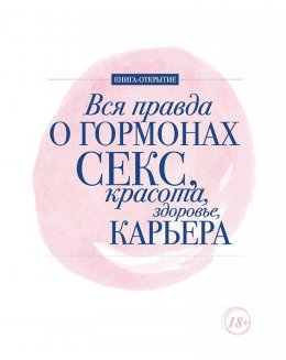 Вся правда о гормонах. Секс, красота, здоровье, карьера