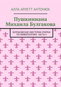 Пушкиниана Михаила Булгакова. Булгаковские мистерии Очерки по мифопоэтике. Часть V