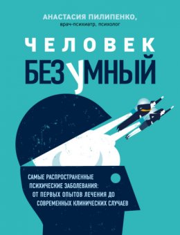 Человек безумный. Самые распространенные психические заболевания: от первых опытов лечения до современных клинических случаев