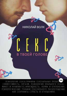 Секс в твоей голове. Психология секса. Причины сексуальных проблем. Совместимость. Оргазм. Минет. Кунилингус. Фригидность. Норма и отклонения. Техники сексуального раскрепощения. Как сохранить страсть