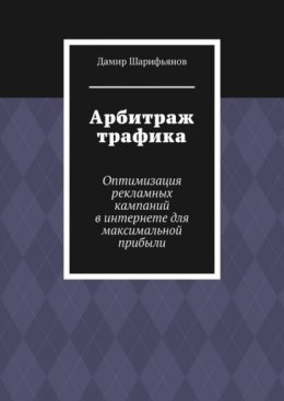 Арбитраж трафика. Оптимизация рекламных кампаний в интернете для максимальной прибыли