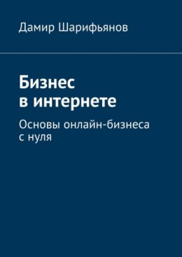 Бизнес в интернете. Основы онлайн-бизнеса с нуля