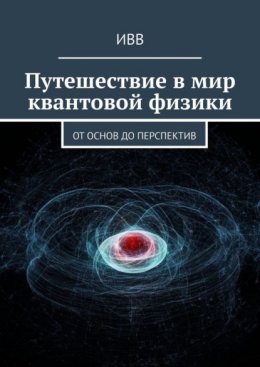 Путешествие в мир квантовой физики. От основ до перспектив