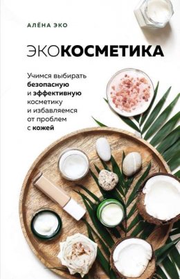 Экокосметика. Учимся выбирать безопасную и эффективную косметику и избавляемся от проблем с кожей