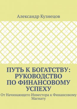 Путь к Богатству: Руководство по финансовому успеху. От начинающего инвестора к финансовому магнату