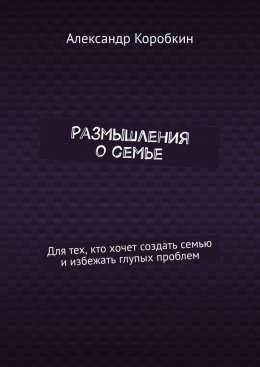 Размышления о семье. Для тех, кто хочет создать семью и избежать глупых проблем