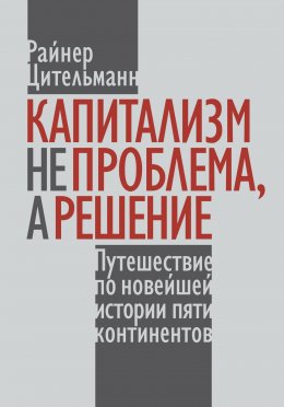 Капитализм не проблема, а решение. Путешествие по новейшей истории пяти континентов