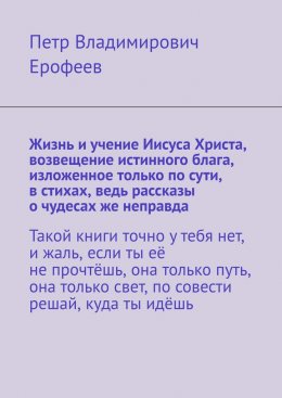 Жизнь и учение Иисуса Христа, возвещение истинного блага, изложенное только по сути, в стихах, ведь рассказы о чудесах же неправда