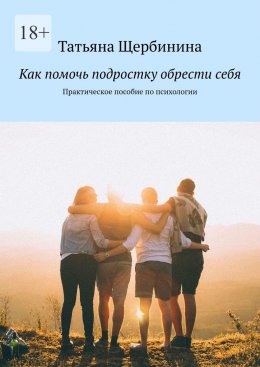 Как помочь подростку обрести себя. Практическое пособие по психологии