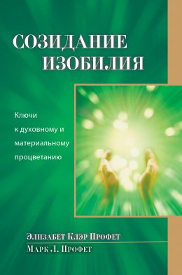 Созидание изобилия. Ключи к духовному и материальному процветанию