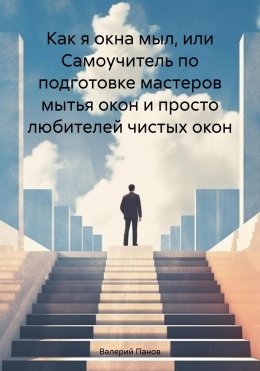 Как я окна мыл, или Самоучитель по подготовке мастеров мытья окон и просто любителей чистых окон