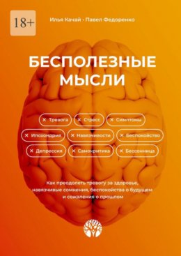 Бесполезные мысли. Как преодолеть тревогу за здоровье, навязчивые сомнения, беспокойства о будущем и сожаления о прошлом