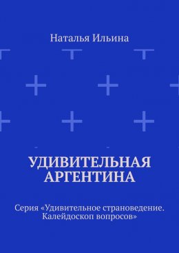 Удивительная Аргентина. Серия «Удивительное страноведение. Калейдоскоп вопросов»